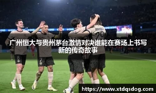广州恒大与贵州茅台激情对决谁能在赛场上书写新的传奇故事