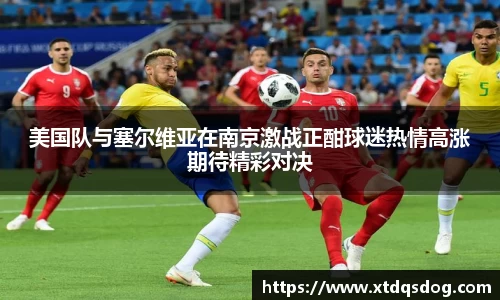 美国队与塞尔维亚在南京激战正酣球迷热情高涨期待精彩对决
