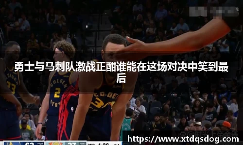 勇士与马刺队激战正酣谁能在这场对决中笑到最后