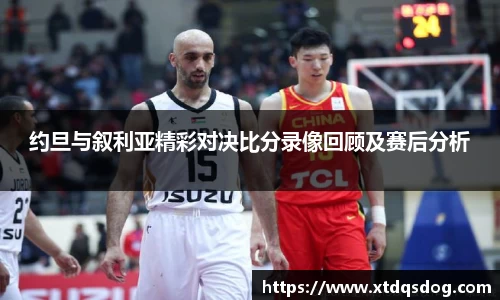 约旦与叙利亚精彩对决比分录像回顾及赛后分析